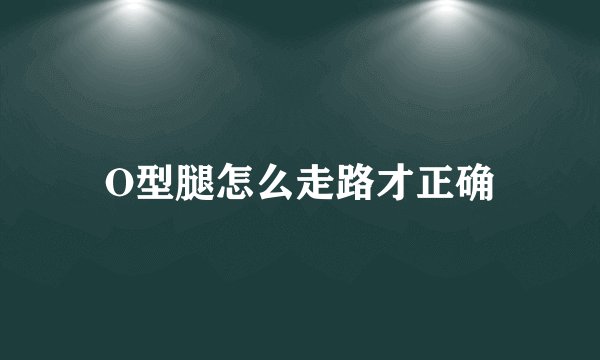 O型腿怎么走路才正确