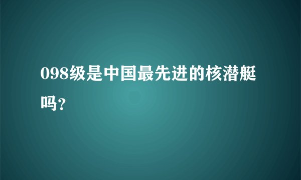098级是中国最先进的核潜艇吗？