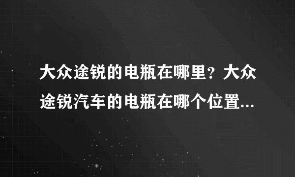 大众途锐的电瓶在哪里？大众途锐汽车的电瓶在哪个位置，那位能告诉我谢谢
