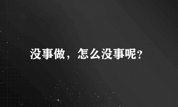没事做，怎么没事呢？