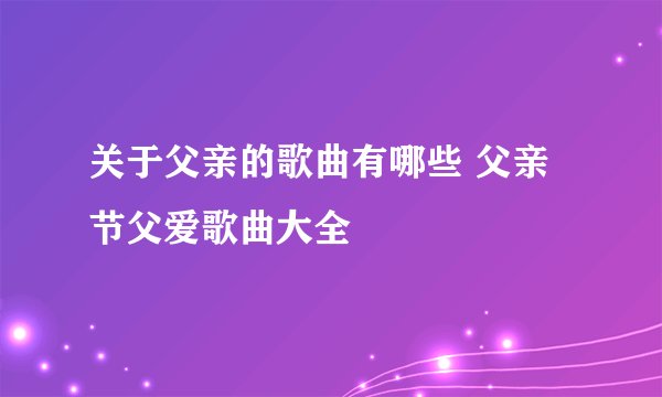 关于父亲的歌曲有哪些 父亲节父爱歌曲大全