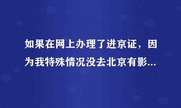如果在网上办理了进京证，因为我特殊情况没去北京有影响吗？有处罚吗？