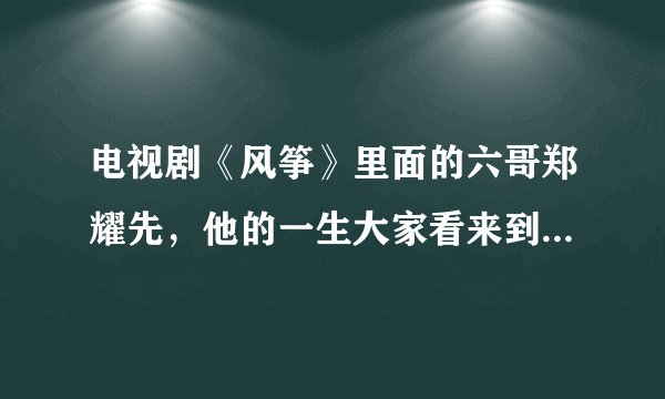 电视剧《风筝》里面的六哥郑耀先，他的一生大家看来到底值不值？