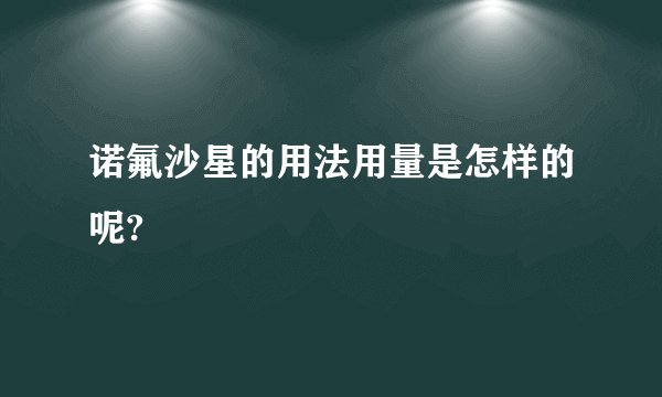 诺氟沙星的用法用量是怎样的呢?