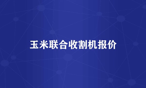玉米联合收割机报价