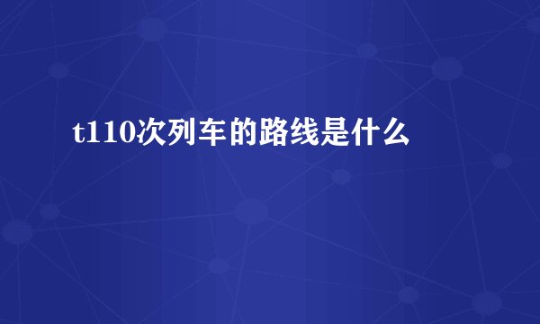 t110次列车的路线是什么