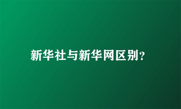 新华社与新华网区别？