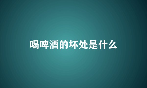 喝啤酒的坏处是什么