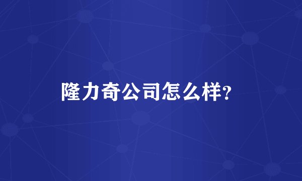 隆力奇公司怎么样？