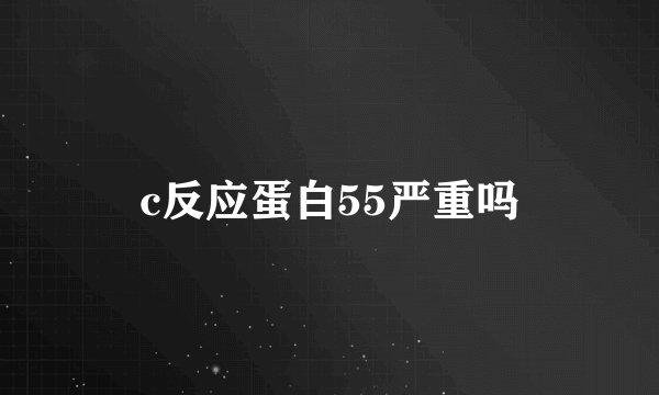 c反应蛋白55严重吗