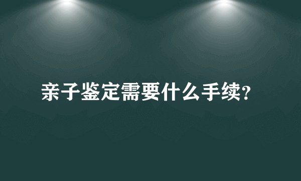 亲子鉴定需要什么手续？