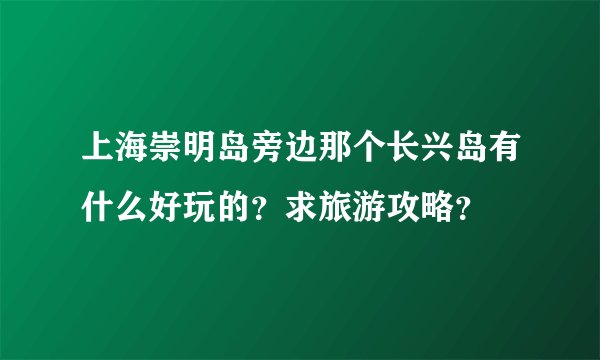 上海崇明岛旁边那个长兴岛有什么好玩的？求旅游攻略？