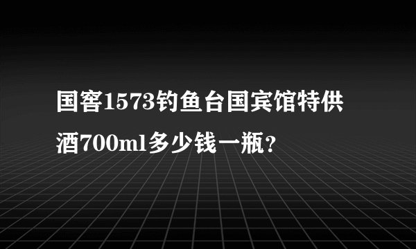 国窖1573钓鱼台国宾馆特供酒700ml多少钱一瓶？