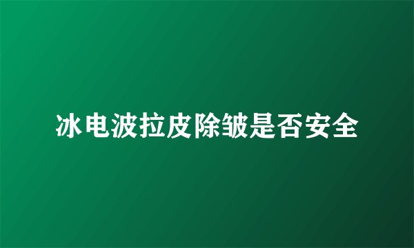 冰电波拉皮除皱是否安全
