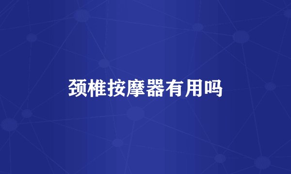 颈椎按摩器有用吗