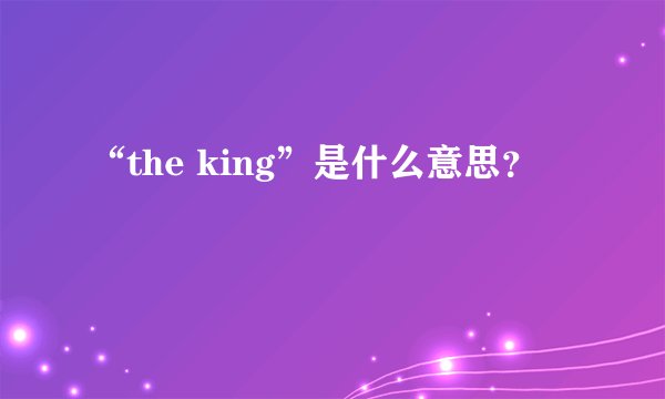 “the king”是什么意思？