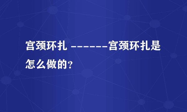 宫颈环扎 ------宫颈环扎是怎么做的？