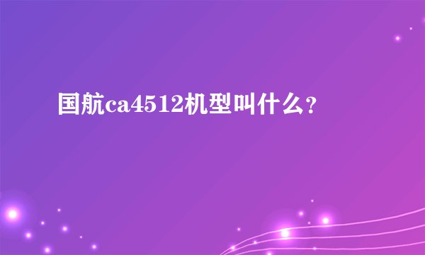 国航ca4512机型叫什么？