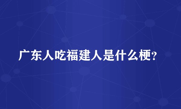广东人吃福建人是什么梗？