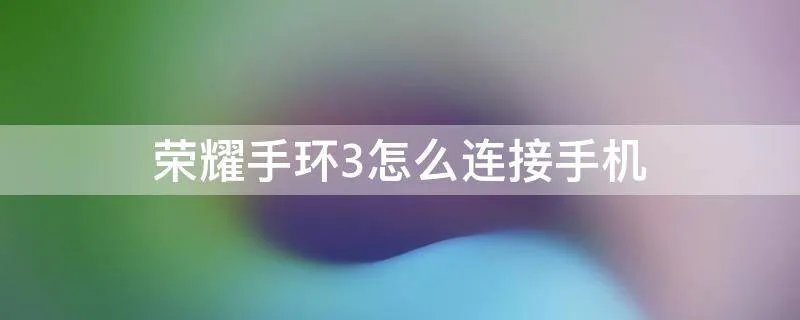 荣耀手环3怎么连接手机