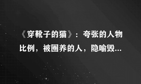 《穿靴子的猫》：夸张的人物比例，被圈养的人，隐喻毁三观的童话
