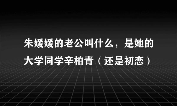 朱媛媛的老公叫什么，是她的大学同学辛柏青（还是初恋）