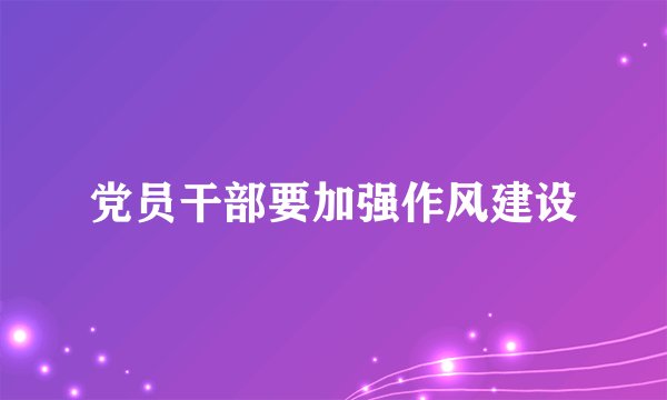 党员干部要加强作风建设
