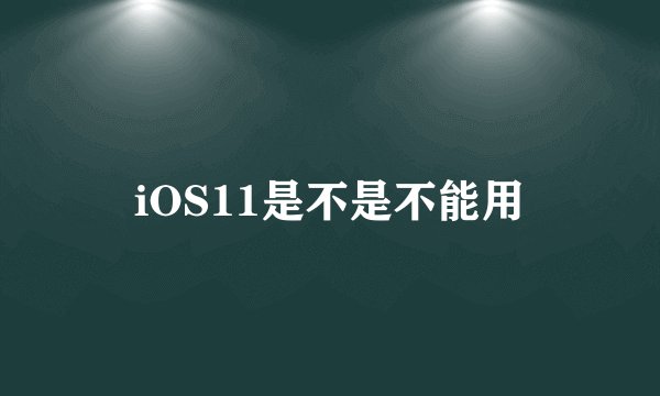 iOS11是不是不能用