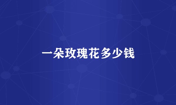 一朵玫瑰花多少钱