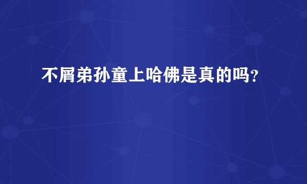 不屑弟孙童上哈佛是真的吗？