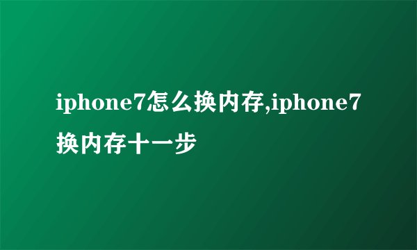iphone7怎么换内存,iphone7换内存十一步