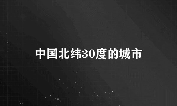 中国北纬30度的城市