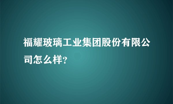福耀玻璃工业集团股份有限公司怎么样？