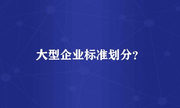 大型企业标准划分？