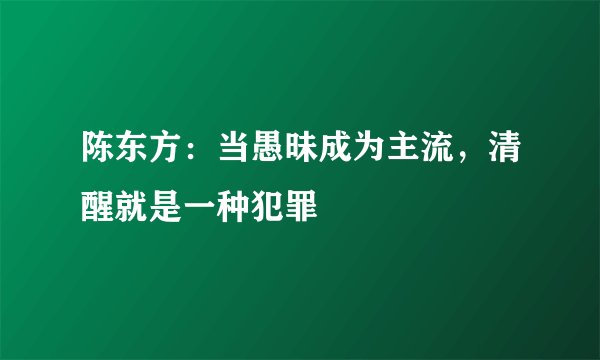 陈东方：当愚昧成为主流，清醒就是一种犯罪
