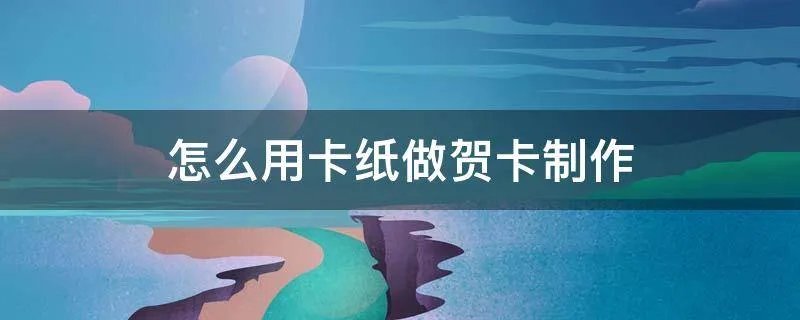 怎么用卡纸做贺卡制作