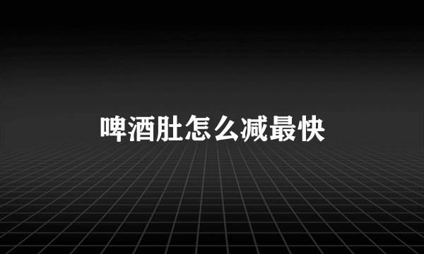 啤酒肚怎么减最快