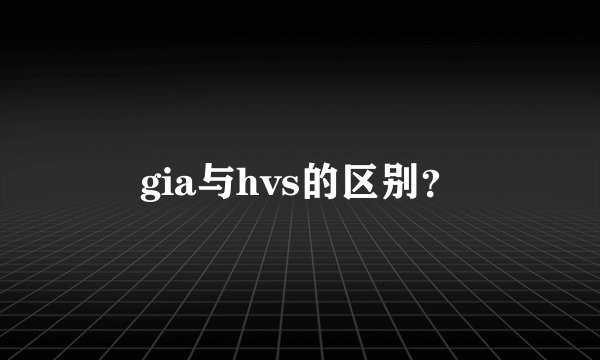 gia与hvs的区别？