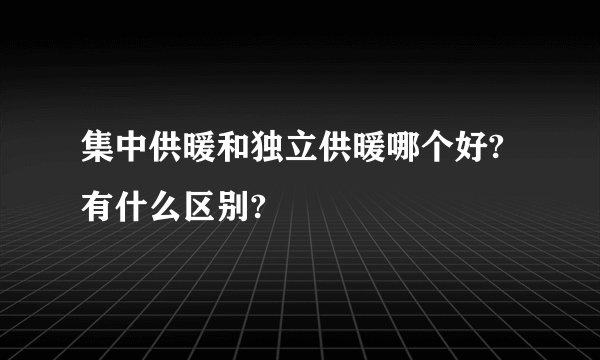 集中供暖和独立供暖哪个好?有什么区别?