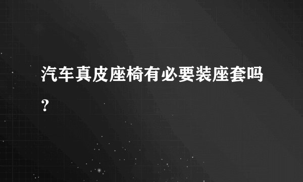 汽车真皮座椅有必要装座套吗？
