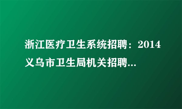 浙江医疗卫生系统招聘：2014义乌市卫生局机关招聘2名办公室人员公告
