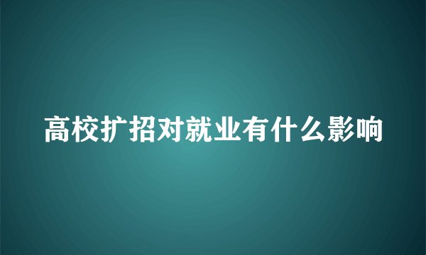 高校扩招对就业有什么影响