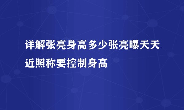 详解张亮身高多少张亮曝天天近照称要控制身高