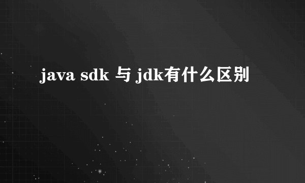 java sdk 与 jdk有什么区别