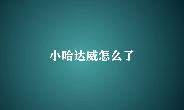 小哈达威怎么了