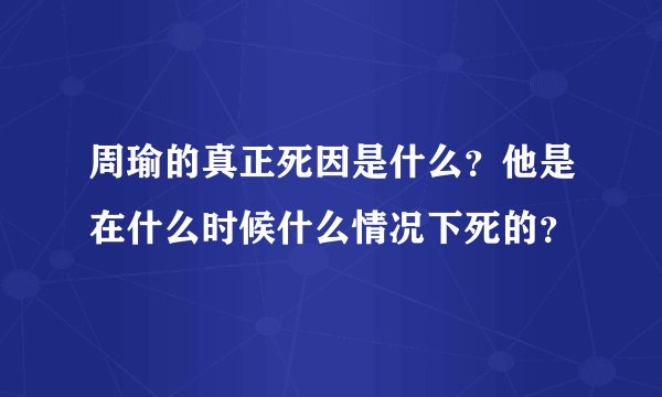 周瑜的真正死因是什么？他是在什么时候什么情况下死的？
