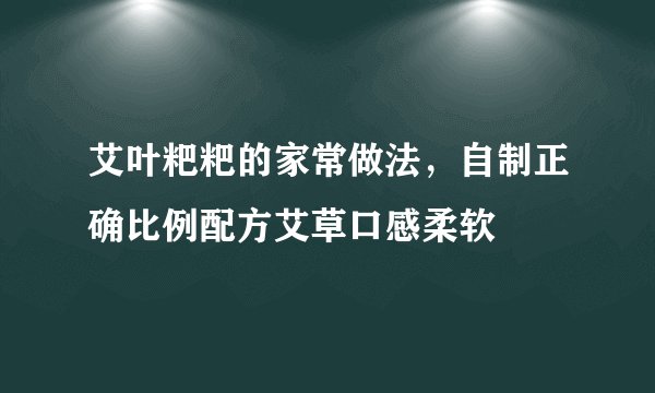 艾叶粑粑的家常做法，自制正确比例配方艾草口感柔软