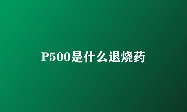 P500是什么退烧药