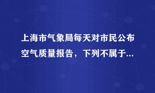 上海市气象局每天对市民公布空气质量报告，下列不属于报告内容的是（　　）A.二氧化碳B.二氧化硫C.氮氧化物D.可吸入颗粒