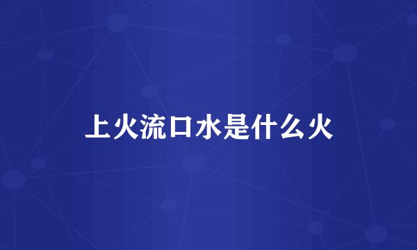 上火流口水是什么火